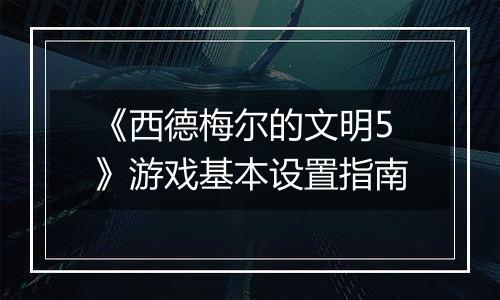 《西德梅尔的文明5》游戏基本设置指南