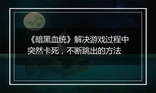 《暗黑血统》解决游戏过程中突然卡死，不断跳出的方法