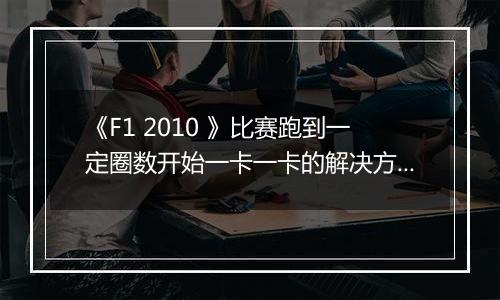 《F1 2010 》比赛跑到一定圈数开始一卡一卡的解决方法