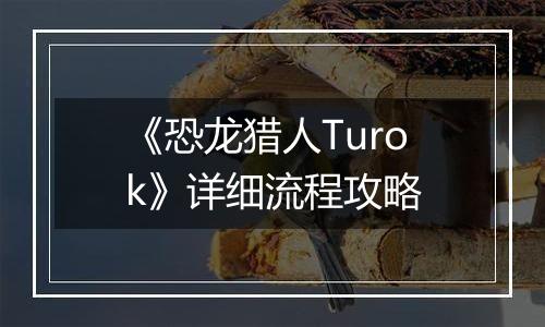《恐龙猎人Turok》详细流程攻略