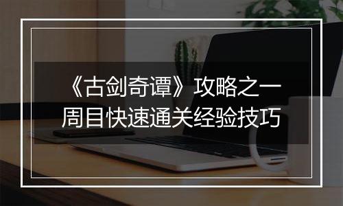 《古剑奇谭》攻略之一周目快速通关经验技巧