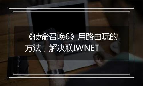 《使命召唤6》用路由玩的方法，解决联IWNET