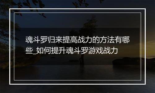 魂斗罗归来提高战力的方法有哪些_如何提升魂斗罗游戏战力