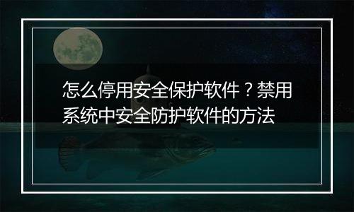 怎么停用安全保护软件？禁用系统中安全防护软件的方法