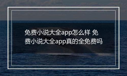 免费小说大全app怎么样 免费小说大全app真的全免费吗