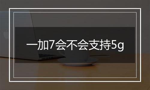 一加7会不会支持5g
