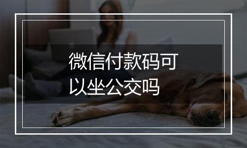 微信付款码可以坐公交吗