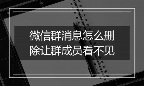 微信群消息怎么删除让群成员看不见
