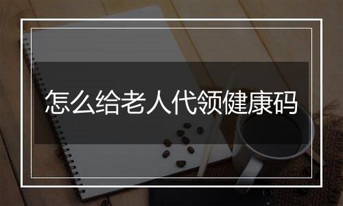 怎么给老人代领健康码