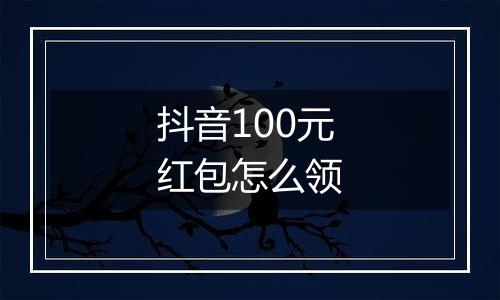 抖音100元红包怎么领