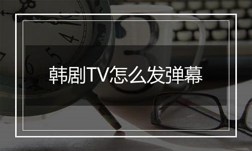 韩剧TV怎么发弹幕