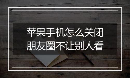 苹果手机怎么关闭朋友圈不让别人看