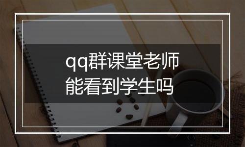 qq群课堂老师能看到学生吗
