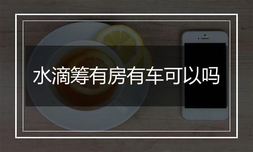 水滴筹有房有车可以吗