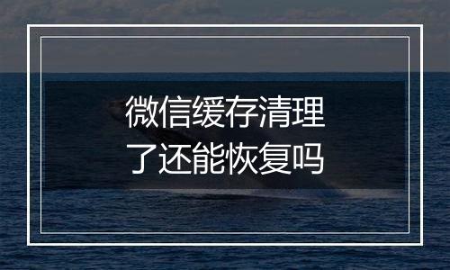 微信缓存清理了还能恢复吗