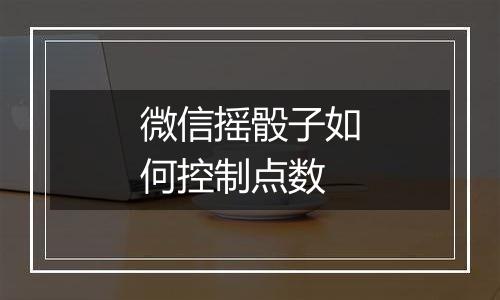 微信摇骰子如何控制点数