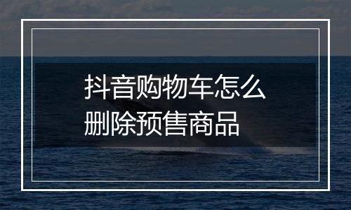 抖音购物车怎么删除预售商品