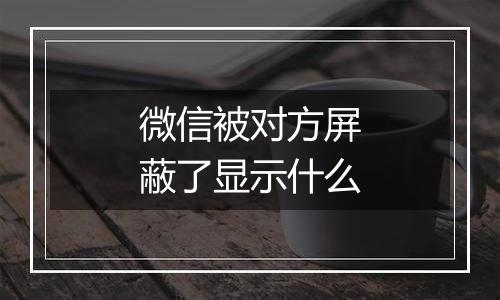 微信被对方屏蔽了显示什么