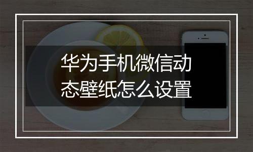 华为手机微信动态壁纸怎么设置