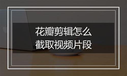 花瓣剪辑怎么截取视频片段