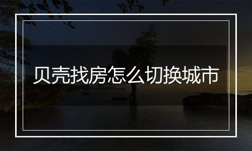 贝壳找房怎么切换城市