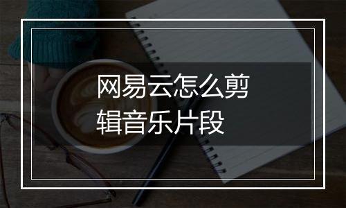 网易云怎么剪辑音乐片段