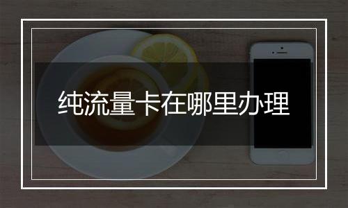 纯流量卡在哪里办理