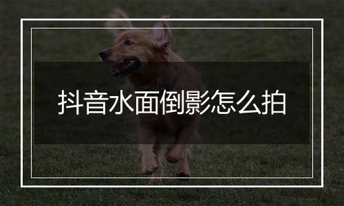 抖音水面倒影怎么拍