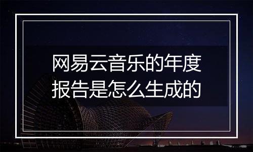 网易云音乐的年度报告是怎么生成的