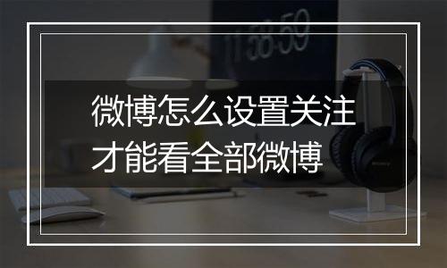 微博怎么设置关注才能看全部微博