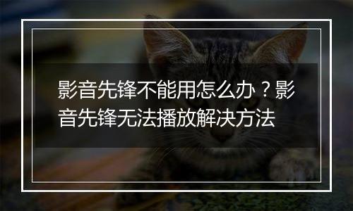 影音先锋不能用怎么办？影音先锋无法播放解决方法