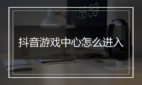 抖音游戏中心怎么进入