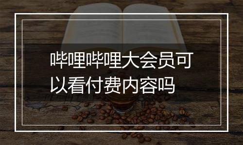 哔哩哔哩大会员可以看付费内容吗