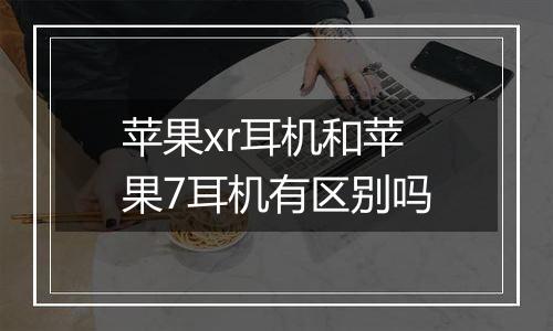 苹果xr耳机和苹果7耳机有区别吗