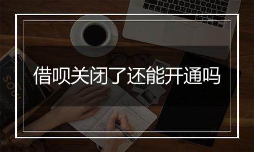 借呗关闭了还能开通吗
