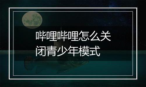 哔哩哔哩怎么关闭青少年模式