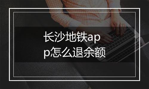 长沙地铁app怎么退余额