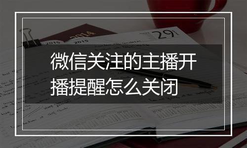 微信关注的主播开播提醒怎么关闭
