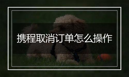 携程取消订单怎么操作