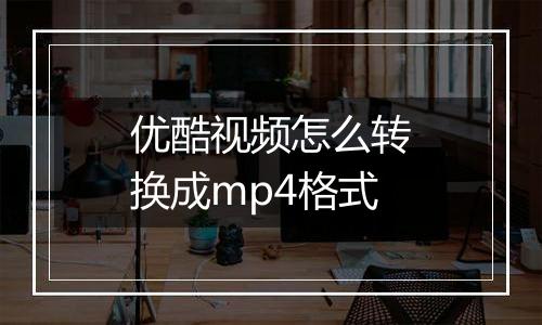 优酷视频怎么转换成mp4格式