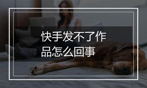 快手发不了作品怎么回事