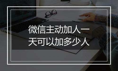 微信主动加人一天可以加多少人