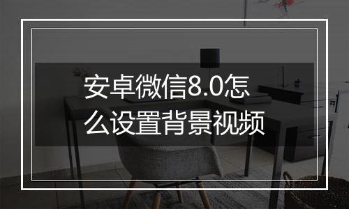 安卓微信8.0怎么设置背景视频