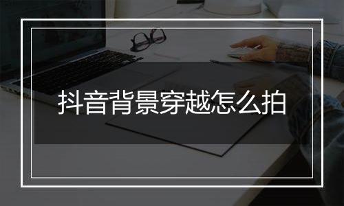 抖音背景穿越怎么拍