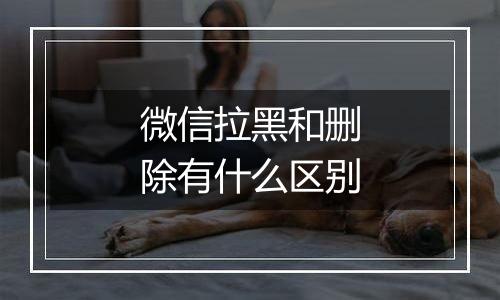 微信拉黑和删除有什么区别