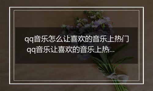 qq音乐怎么让喜欢的音乐上热门 qq音乐让喜欢的音乐上热门教程【详解】