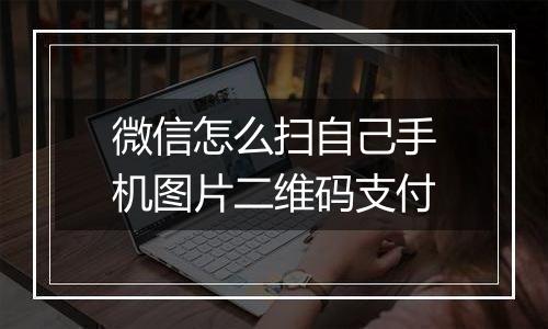 微信怎么扫自己手机图片二维码支付