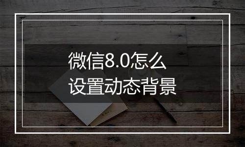 微信8.0怎么设置动态背景