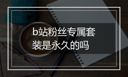 b站粉丝专属套装是永久的吗