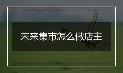 未来集市怎么做店主